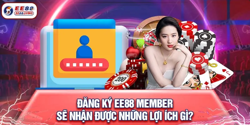 Đăng ký EE88 Member sẽ nhận được những lợi ích gì?